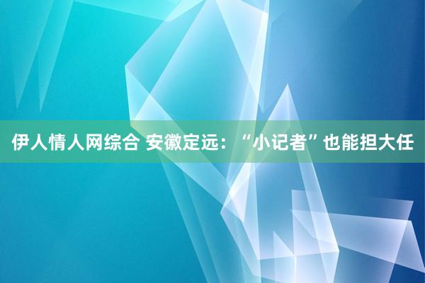 伊人情人网综合 安徽定远：“小记者”也能担大任