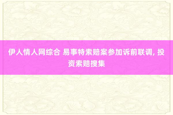 伊人情人网综合 易事特索赔案参加诉前联调， 投资索赔搜集