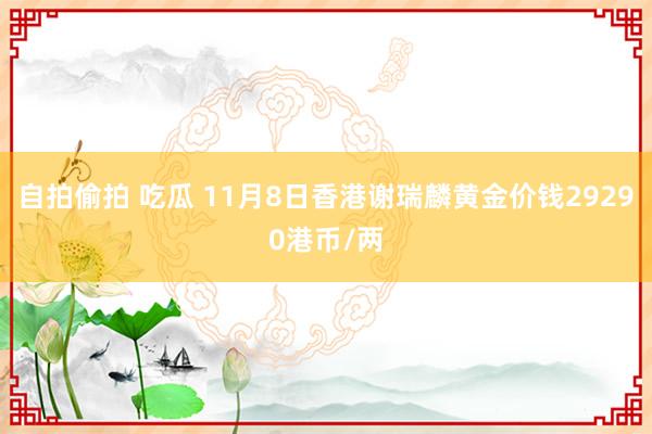 自拍偷拍 吃瓜 11月8日香港谢瑞麟黄金价钱29290港币/两