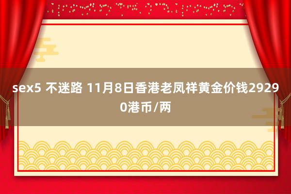 sex5 不迷路 11月8日香港老凤祥黄金价钱29290港币/两