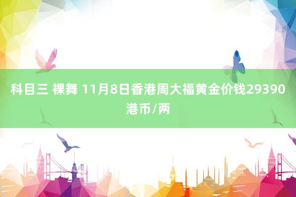 科目三 裸舞 11月8日香港周大福黄金价钱29390港币/两