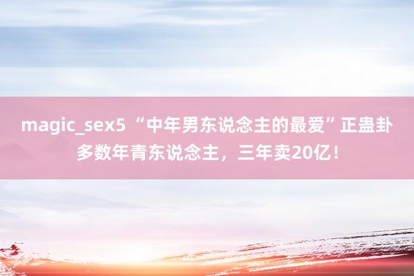 magic_sex5 “中年男东说念主的最爱”正蛊卦多数年青东说念主，三年卖20亿！