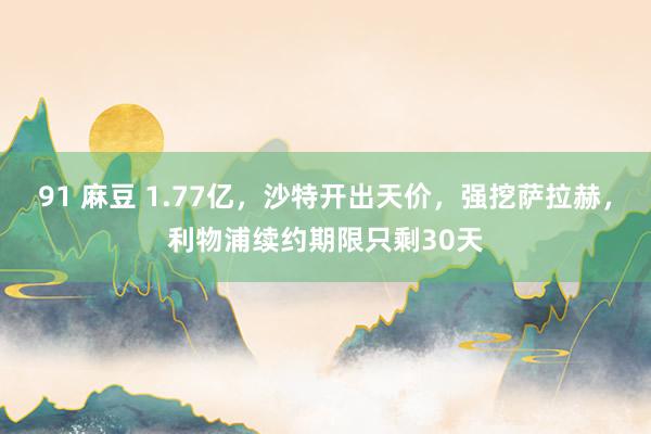 91 麻豆 1.77亿，沙特开出天价，强挖萨拉赫，利物浦续约期限只剩30天