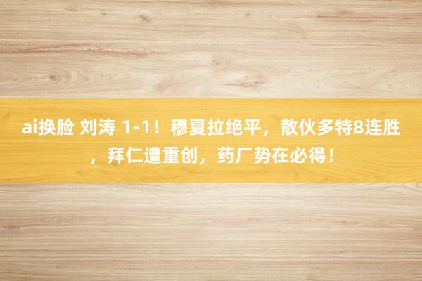 ai换脸 刘涛 1-1！穆夏拉绝平，散伙多特8连胜，拜仁遭重创，药厂势在必得！