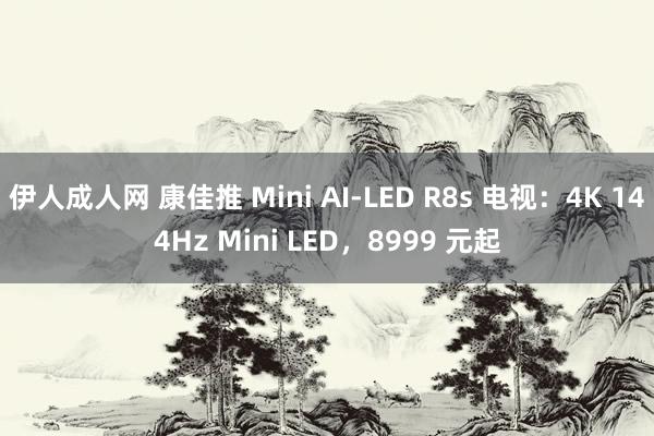 伊人成人网 康佳推 Mini AI-LED R8s 电视：4K 144Hz Mini LED，8999 元起