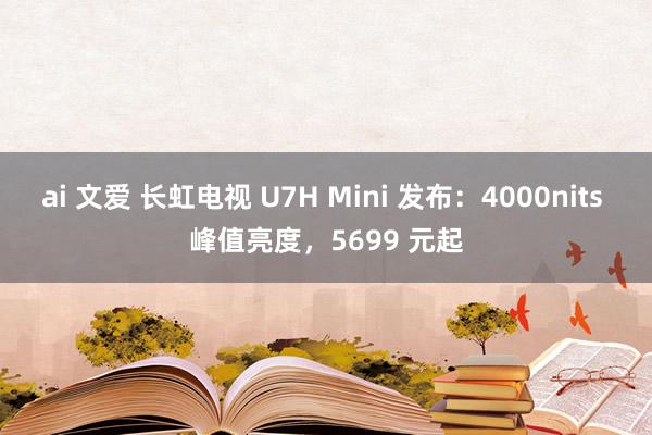 ai 文爱 长虹电视 U7H Mini 发布：4000nits 峰值亮度，5699 元起