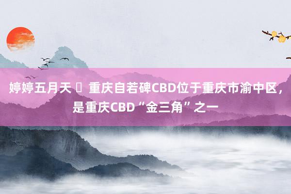 婷婷五月天 ​重庆自若碑CBD位于重庆市渝中区，是重庆CBD“金三角”之一