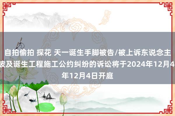 自拍偷拍 探花 天一诞生手脚被告/被上诉东说念主的1起波及诞生工程施工公约纠纷的诉讼将于2024年12月4日开庭