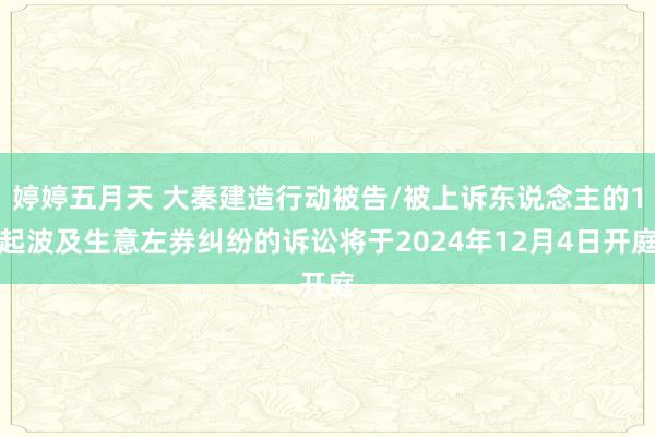 婷婷五月天 大秦建造行动被告/被上诉东说念主的1起波及生意左券纠纷的诉讼将于2024年12月4日开庭