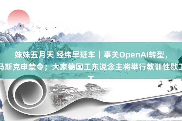 妹妹五月天 经纬早班车｜事关OpenAI转型，马斯克申禁令；大家德国工东说念主将举行教训性歇工