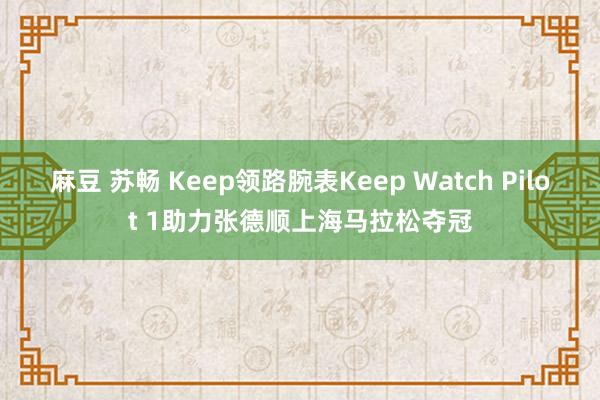 麻豆 苏畅 Keep领路腕表Keep Watch Pilot 1助力张德顺上海马拉松夺冠