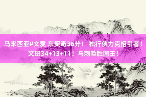 马来西亚#文爱 东契奇36分！ 独行侠力克招引者！文班34+13+11！马刺险胜国王！