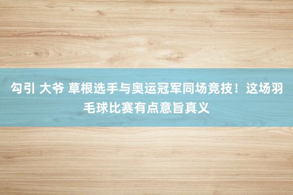 勾引 大爷 草根选手与奥运冠军同场竞技！这场羽毛球比赛有点意旨真义