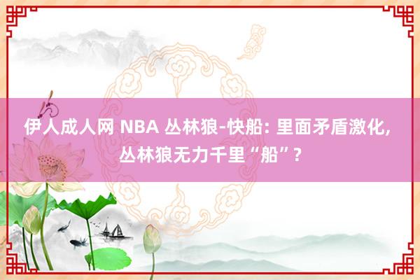 伊人成人网 NBA 丛林狼-快船: 里面矛盾激化， 丛林狼无力千里“船”?