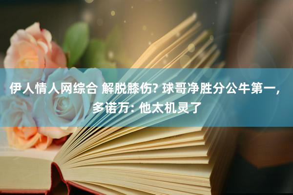 伊人情人网综合 解脱膝伤? 球哥净胜分公牛第一， 多诺万: 他太机灵了