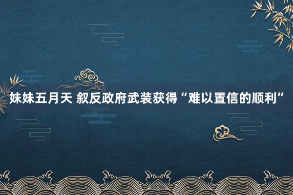 妹妹五月天 叙反政府武装获得“难以置信的顺利”