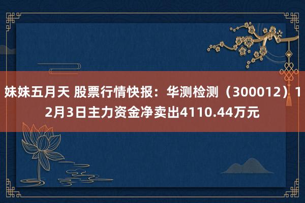 妹妹五月天 股票行情快报：华测检测（300012）12月3日主力资金净卖出4110.44万元