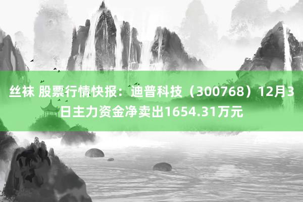 丝袜 股票行情快报：迪普科技（300768）12月3日主力资金净卖出1654.31万元