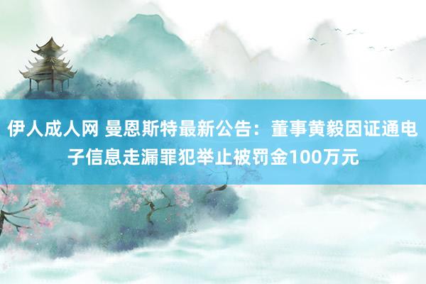 伊人成人网 曼恩斯特最新公告：董事黄毅因证通电子信息走漏罪犯举止被罚金100万元