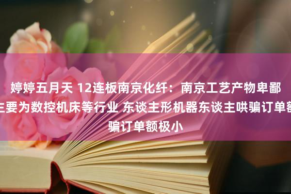 婷婷五月天 12连板南京化纤：南京工艺产物卑鄙哄骗主要为数控机床等行业 东谈主形机器东谈主哄骗订单额极小