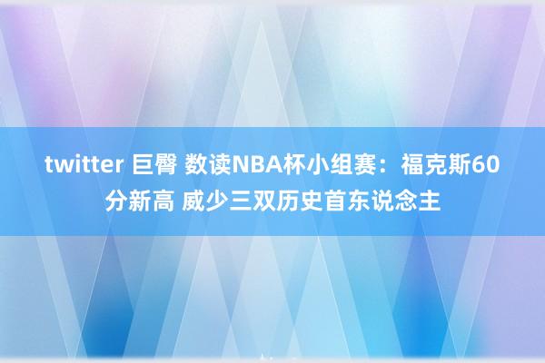 twitter 巨臀 数读NBA杯小组赛：福克斯60分新高 威少三双历史首东说念主