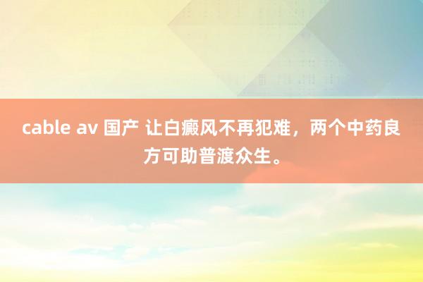 cable av 国产 让白癜风不再犯难，两个中药良方可助普渡众生。