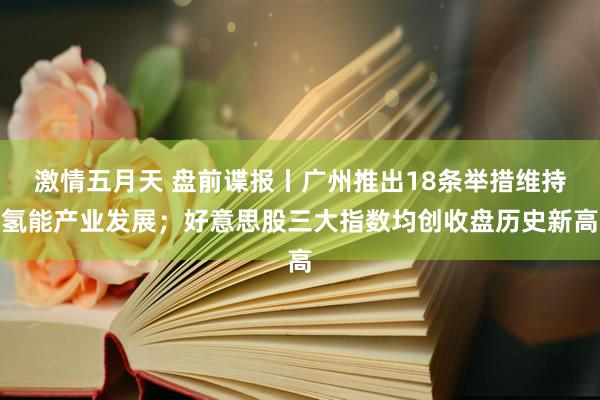 激情五月天 盘前谍报丨广州推出18条举措维持氢能产业发展；好意思股三大指数均创收盘历史新高