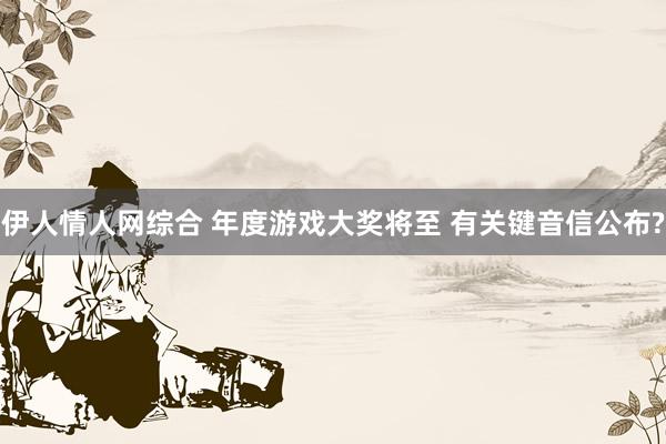 伊人情人网综合 年度游戏大奖将至 有关键音信公布?