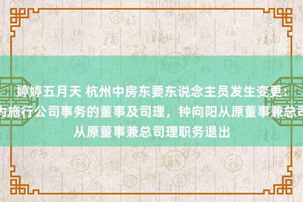 婷婷五月天 杭州中房东要东说念主员发生变更：新增章晓军为施行公司事务的董事及司理，钟向阳从原董事兼总司理职务退出