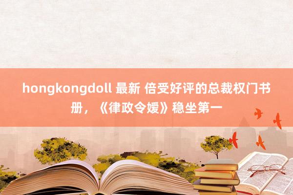 hongkongdoll 最新 倍受好评的总裁权门书册，《律政令嫒》稳坐第一