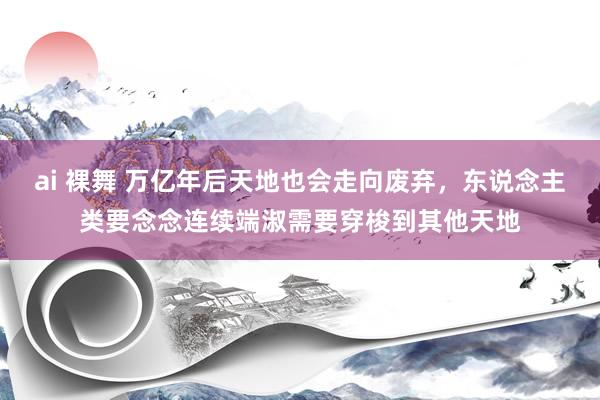 ai 裸舞 万亿年后天地也会走向废弃，东说念主类要念念连续端淑需要穿梭到其他天地