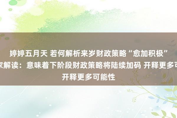 婷婷五月天 若何解析来岁财政策略“愈加积极”？行家解读：意味着下阶段财政策略将陆续加码 开释更多可能性