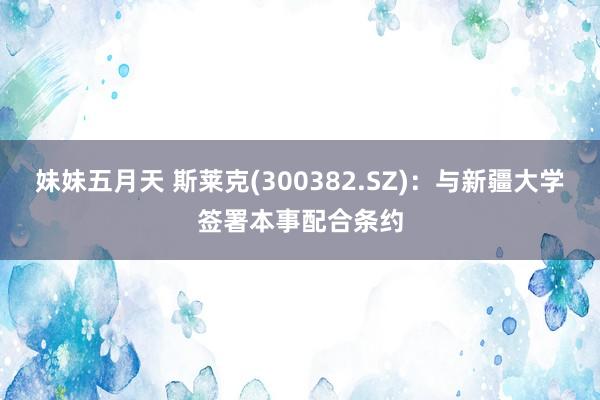 妹妹五月天 斯莱克(300382.SZ)：与新疆大学签署本事配合条约