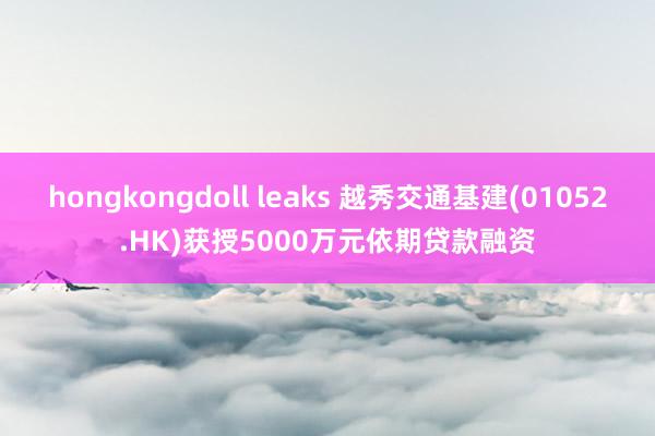 hongkongdoll leaks 越秀交通基建(01052.HK)获授5000万元依期贷款融资