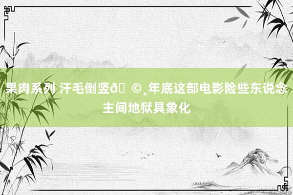 果肉系列 汗毛倒竖🩸年底这部电影险些东说念主间地狱具象化