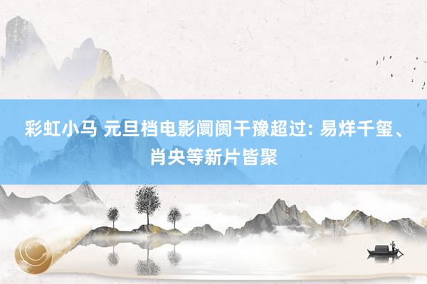 彩虹小马 元旦档电影阛阓干豫超过: 易烊千玺、肖央等新片皆聚