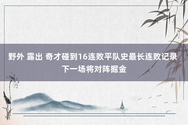 野外 露出 奇才碰到16连败平队史最长连败记录 下一场将对阵掘金