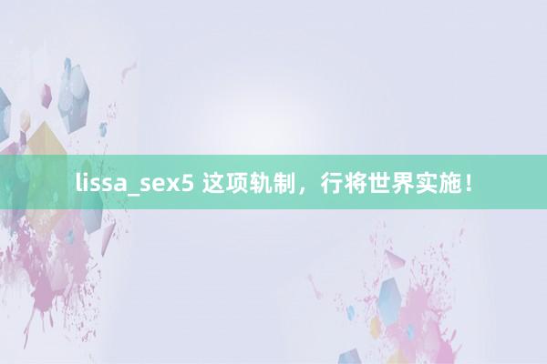 lissa_sex5 这项轨制，行将世界实施！