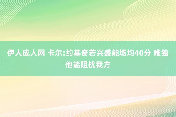 伊人成人网 卡尔:约基奇若兴盛能场均40分 唯独他能阻扰我方