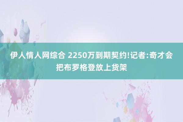 伊人情人网综合 2250万到期契约!记者:奇才会把布罗格登放上货架