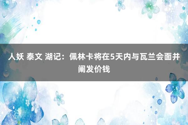 人妖 泰文 湖记：佩林卡将在5天内与瓦兰会面并阐发价钱