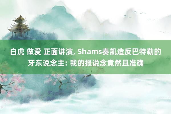 白虎 做爱 正面讲演， Shams奏凯造反巴特勒的牙东说念主: 我的报说念竟然且准确