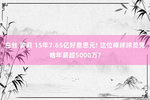 白丝 萝莉 15年7.65亿好意思元! 这位棒球球员凭啥年薪超5000万?