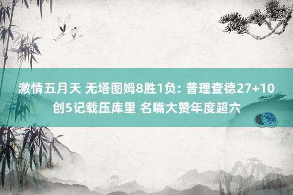 激情五月天 无塔图姆8胜1负: 普理查德27+10创5记载压库里 名嘴大赞年度超六