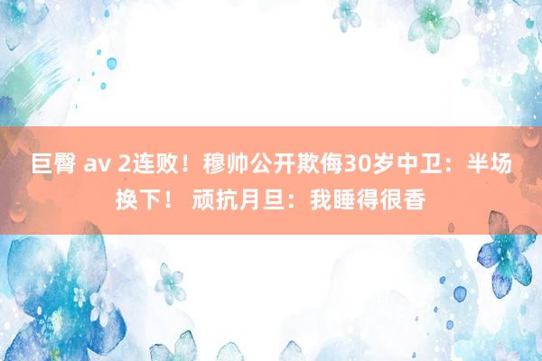 巨臀 av 2连败！穆帅公开欺侮30岁中卫：半场换下！ 顽抗月旦：我睡得很香