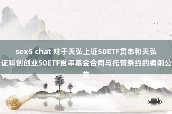 sex5 chat 对于天弘上证50ETF贯串和天弘中证科创创业50ETF贯串基金合同与托管条约的编削公告