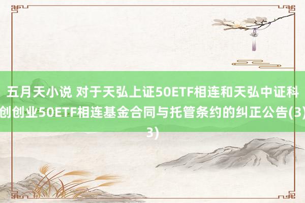 五月天小说 对于天弘上证50ETF相连和天弘中证科创创业50ETF相连基金合同与托管条约的纠正公告(3)