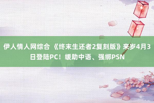 伊人情人网综合 《终末生还者2复刻版》来岁4月3日登陆PC！缓助中语、强绑PSN