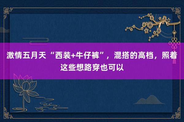 激情五月天 “西装+牛仔裤”，混搭的高档，照着这些想路穿也可以