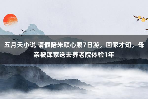 五月天小说 请假陪朱颜心腹7日游，回家才知，母亲被浑家送去养老院体验1年